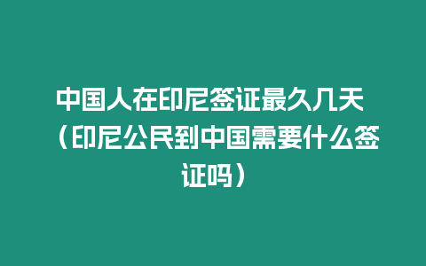 中國人在印尼簽證最久幾天 （印尼公民到中國需要什么簽證嗎）