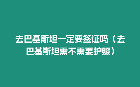 去巴基斯坦一定要簽證嗎（去巴基斯坦需不需要護照）