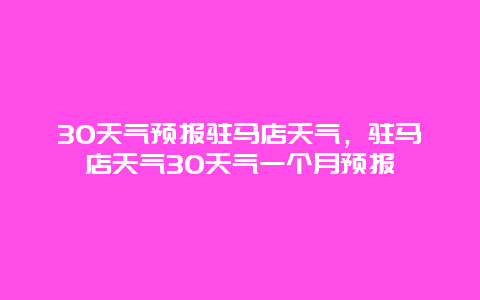 30天氣預報駐馬店天氣，駐馬店天氣30天氣一個月預報