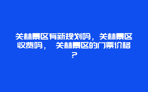 關林景區有新規劃嗎，關林景區收費嗎， 關林景區的門票價格？