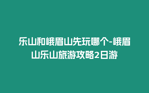 樂山和峨眉山先玩哪個-峨眉山樂山旅游攻略2日游