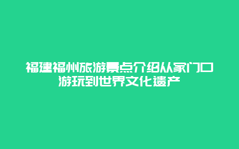 福建福州旅游景點介紹從家門口游玩到世界文化遺產