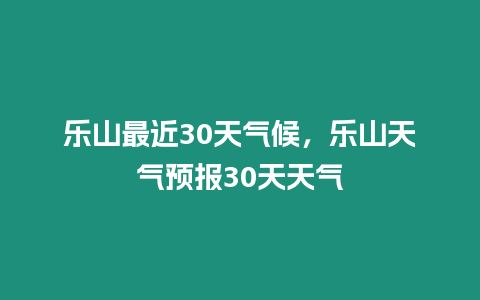 樂山最近30天氣候，樂山天氣預(yù)報30天天氣