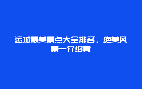 運城最美景點大全排名，絕美風景一介紹竟