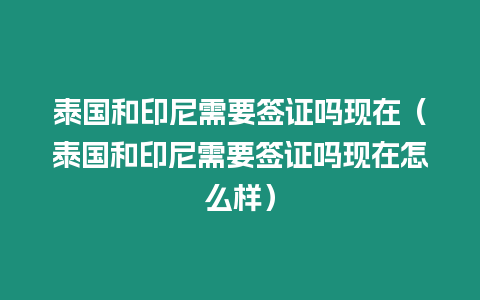 泰國和印尼需要簽證嗎現在（泰國和印尼需要簽證嗎現在怎么樣）