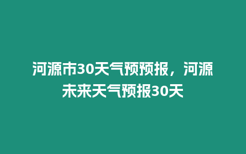 河源市30天氣預預報，河源未來天氣預報30天