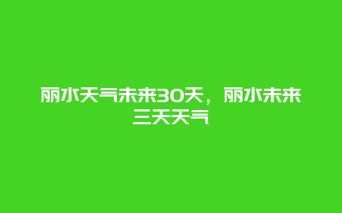 麗水天氣未來30天，麗水未來三天天氣