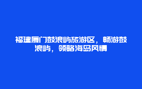 福建廈門鼓浪嶼旅游區，暢游鼓浪嶼，領略海島風情