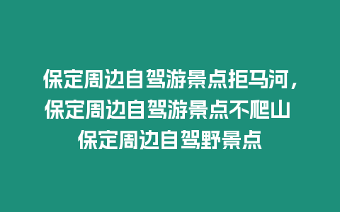 保定周邊自駕游景點拒馬河，保定周邊自駕游景點不爬山 保定周邊自駕野景點