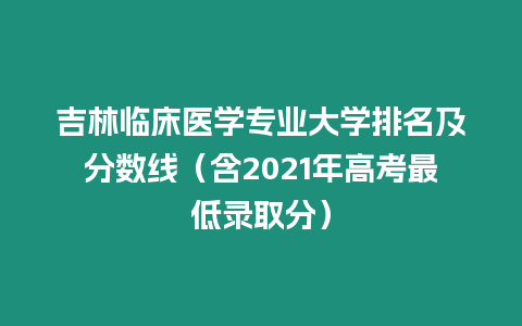 吉林臨床醫(yī)學(xué)專業(yè)大學(xué)排名及分?jǐn)?shù)線（含2021年高考最低錄取分）