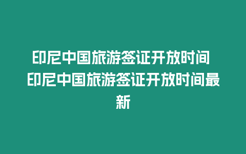 印尼中國旅游簽證開放時間 印尼中國旅游簽證開放時間最新