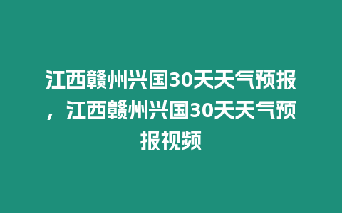 江西贛州興國30天天氣預報，江西贛州興國30天天氣預報視頻