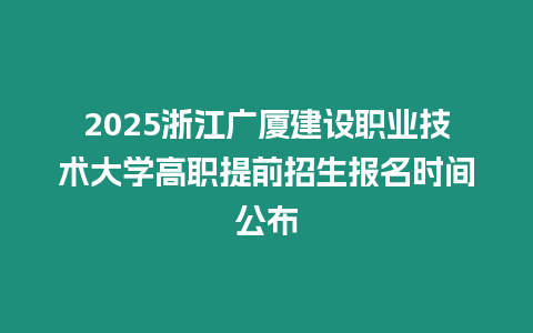 2025浙江廣廈建設(shè)職業(yè)技術(shù)大學(xué)高職提前招生報(bào)名時(shí)間公布