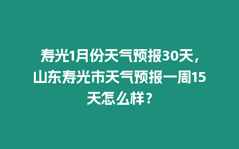 壽光1月份天氣預報30天，山東壽光市天氣預報一周15天怎么樣？