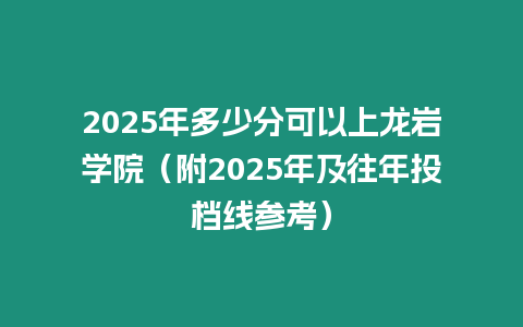 2025年多少分可以上龍巖學院（附2025年及往年投檔線參考）