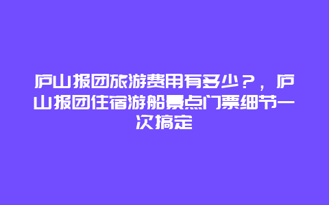 廬山報團旅游費用有多少？，廬山報團住宿游船景點門票細節(jié)一次搞定