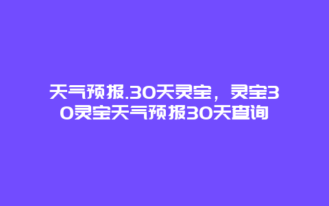 天氣預(yù)報(bào).30天靈寶，靈寶30靈寶天氣預(yù)報(bào)30天查詢(xún)