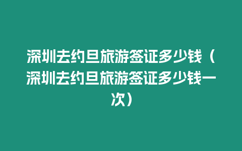 深圳去約旦旅游簽證多少錢（深圳去約旦旅游簽證多少錢一次）