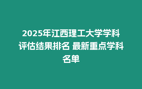 2025年江西理工大學(xué)學(xué)科評(píng)估結(jié)果排名 最新重點(diǎn)學(xué)科名單