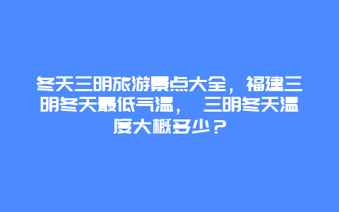 冬天三明旅游景點大全，福建三明冬天最低氣溫， 三明冬天溫度大概多少？