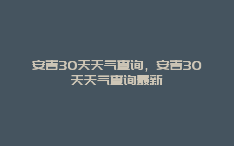 安吉30天天氣查詢，安吉30天天氣查詢最新