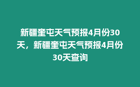 新疆奎屯天氣預報4月份30天，新疆奎屯天氣預報4月份30天查詢