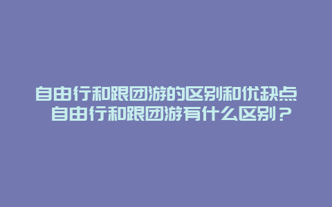 自由行和跟團游的區別和優缺點 自由行和跟團游有什么區別？