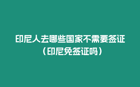 印尼人去哪些國家不需要簽證（印尼免簽證嗎）