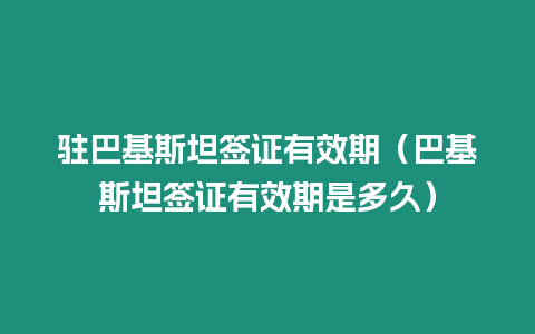 駐巴基斯坦簽證有效期（巴基斯坦簽證有效期是多久）