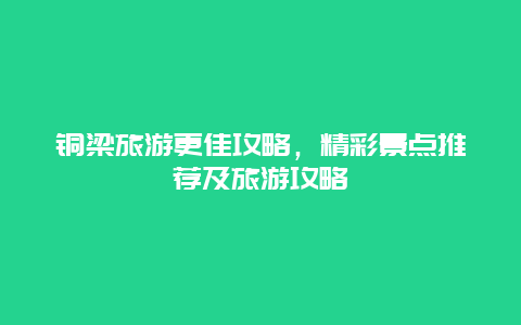 銅梁旅游更佳攻略，精彩景點推薦及旅游攻略