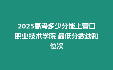 2025高考多少分能上營(yíng)口職業(yè)技術(shù)學(xué)院 最低分?jǐn)?shù)線和位次