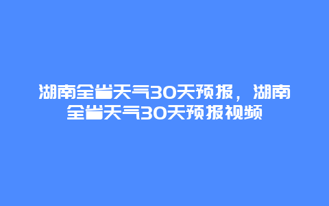 湖南全省天氣30天預(yù)報(bào)，湖南全省天氣30天預(yù)報(bào)視頻