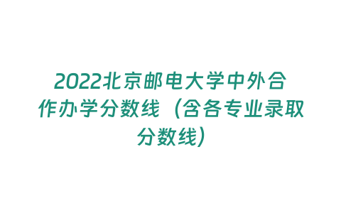 2022北京郵電大學(xué)中外合作辦學(xué)分?jǐn)?shù)線（含各專業(yè)錄取分?jǐn)?shù)線）