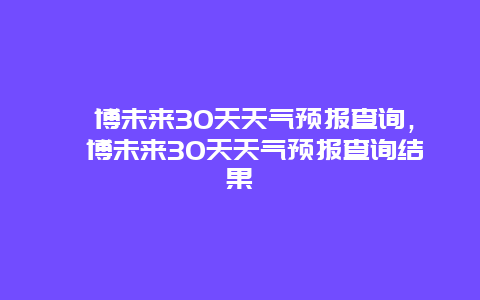 淄博未來30天天氣預報查詢，淄博未來30天天氣預報查詢結(jié)果