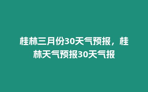 桂林三月份30天氣預(yù)報，桂林天氣預(yù)報30天氣報