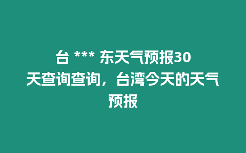 臺 *** 東天氣預(yù)報30天查詢查詢，臺灣今天的天氣預(yù)報