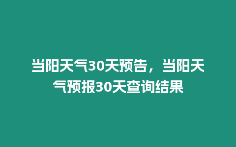 當陽天氣30天預告，當陽天氣預報30天查詢結果