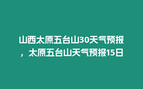 山西太原五臺山30天氣預報，太原五臺山天氣預報15日