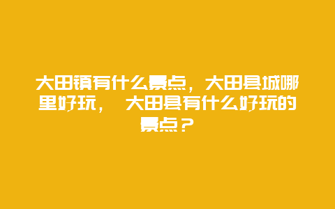 大田鎮有什么景點，大田縣城哪里好玩， 大田縣有什么好玩的景點？