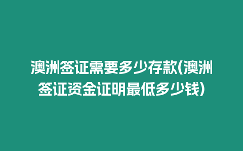 澳洲簽證需要多少存款(澳洲簽證資金證明最低多少錢)