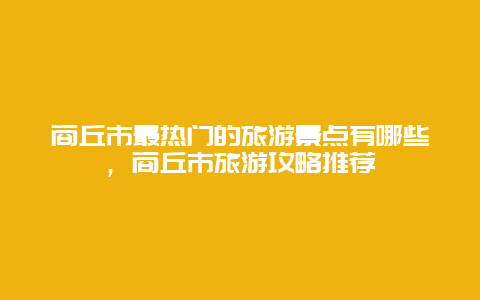 商丘市最熱門的旅游景點有哪些，商丘市旅游攻略推薦