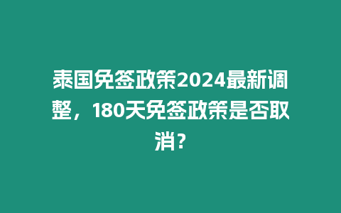 泰國免簽政策2024最新調整，180天免簽政策是否取消？