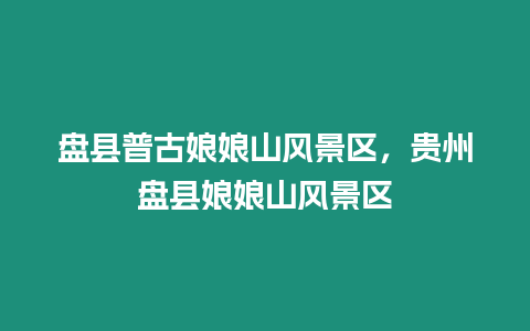 盤縣普古娘娘山風景區，貴州盤縣娘娘山風景區