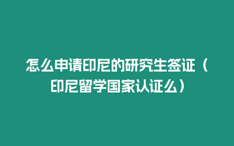 怎么申請(qǐng)印尼的研究生簽證（印尼留學(xué)國(guó)家認(rèn)證么）