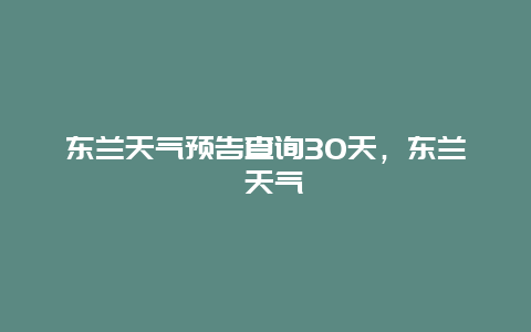 東蘭天氣預(yù)告查詢30天，東蘭 天氣