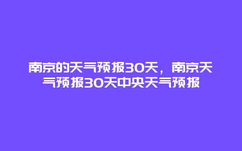 南京的天氣預(yù)報(bào)30天，南京天氣預(yù)報(bào)30天中央天氣預(yù)報(bào)