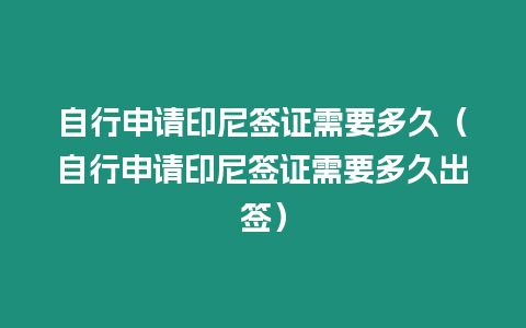 自行申請印尼簽證需要多久（自行申請印尼簽證需要多久出簽）