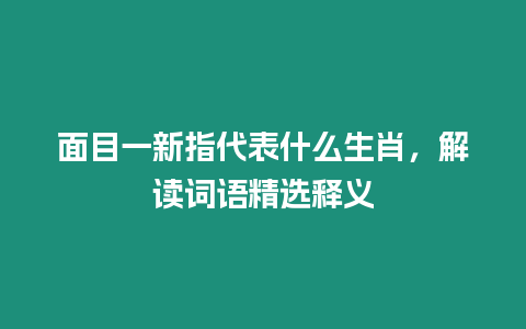 面目一新指代表什么生肖，解讀詞語精選釋義