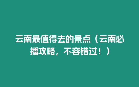 云南最值得去的景點（云南必播攻略，不容錯過！）