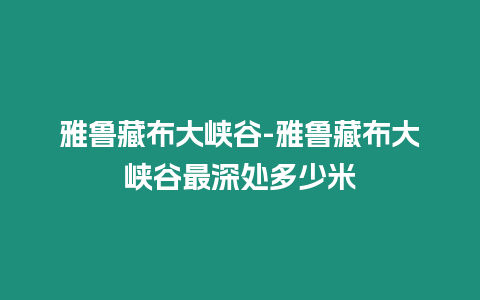 雅魯藏布大峽谷-雅魯藏布大峽谷最深處多少米